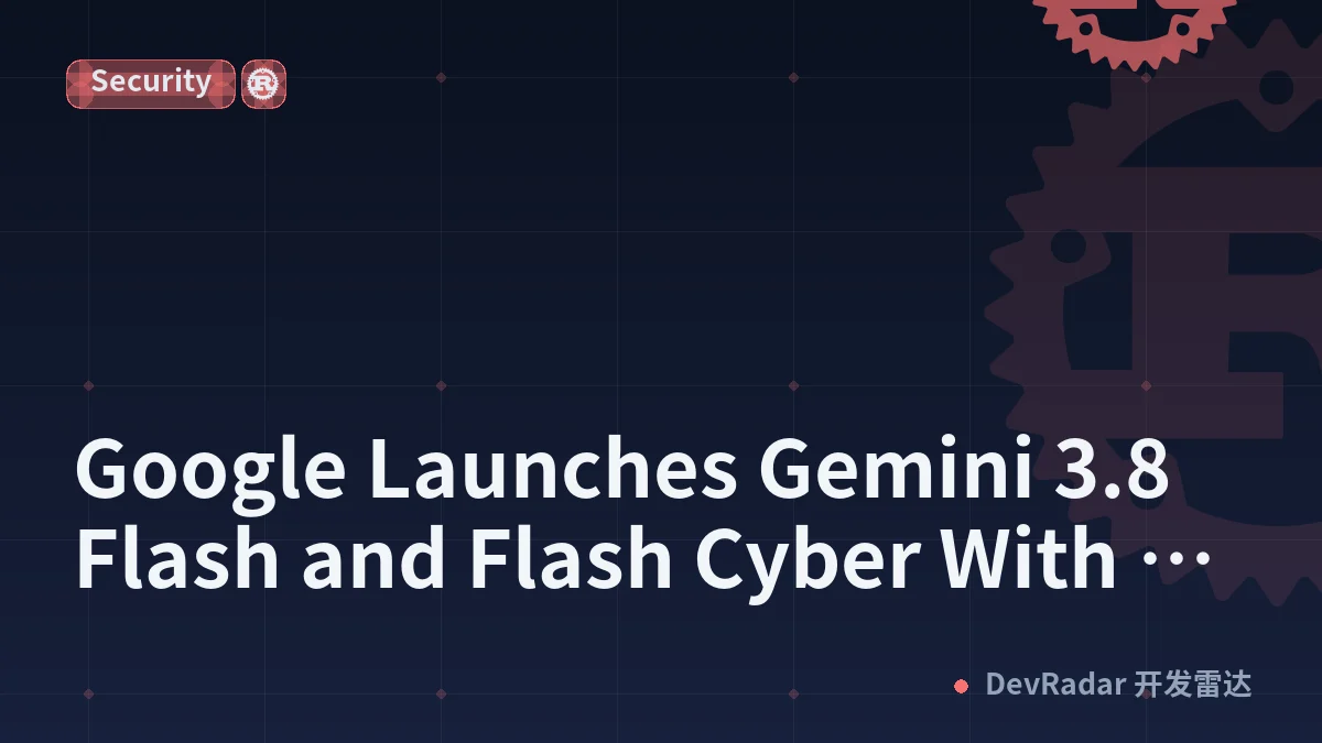 Google Launches Gemini 3.8 Flash and Flash Cyber With New API Pricing and Access