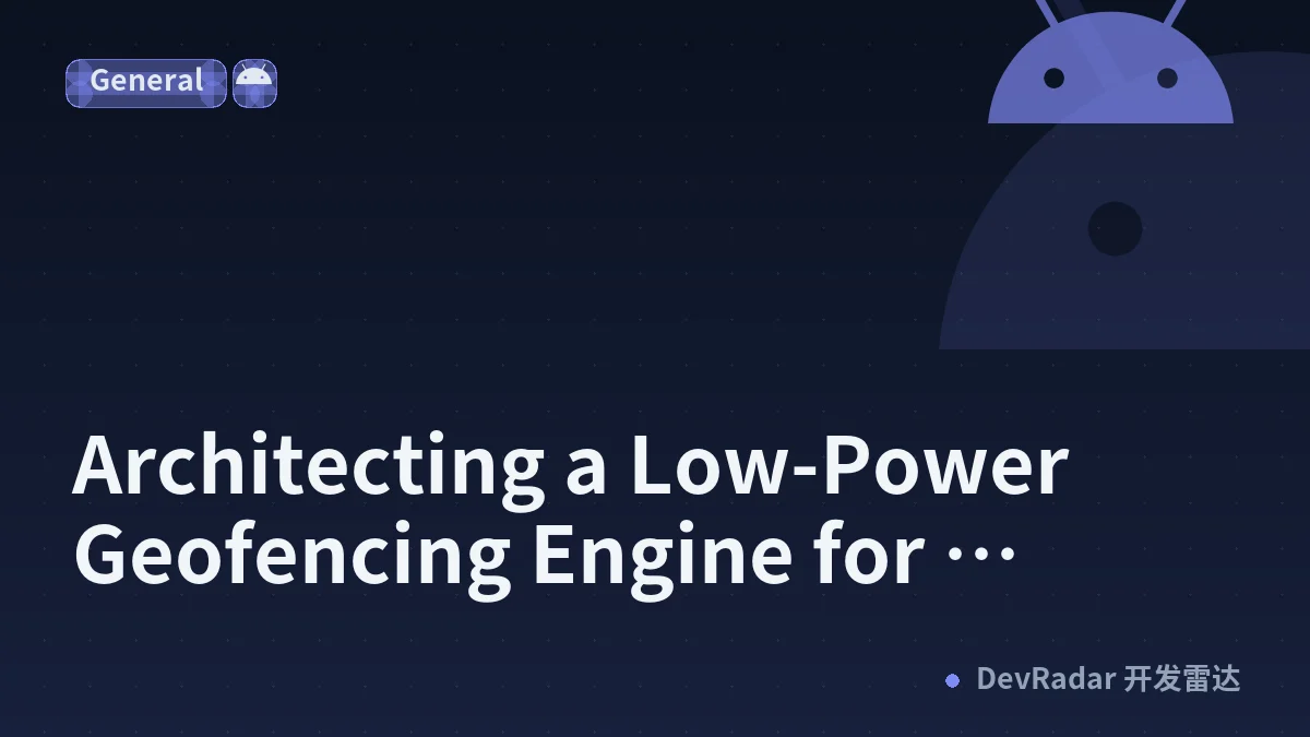 Architecting a Low-Power Geofencing Engine for Android